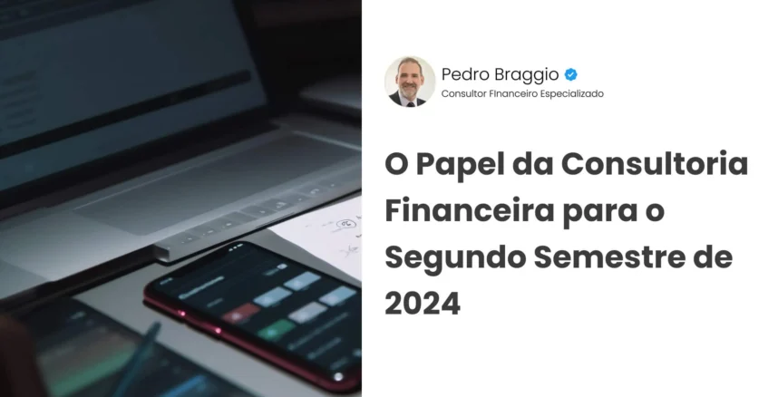 consultoria-financeira-pedro-braggio Papel da Consultoria Financeira para o Segundo Semestre de 2024